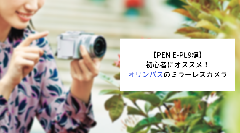 【PEN E-PL9編】初心者にオススメするオリンパスのミラーレスカメラ