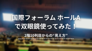 【体験レビュー】国際フォーラム ホールAで双眼鏡使ってみた！2階席10列からの“見え方”とおすすめモデル